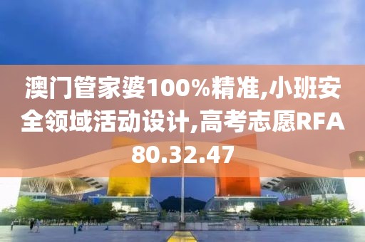 澳门管家婆100%精准,小班安全领域活动设计,高考志愿RFA80.32.47