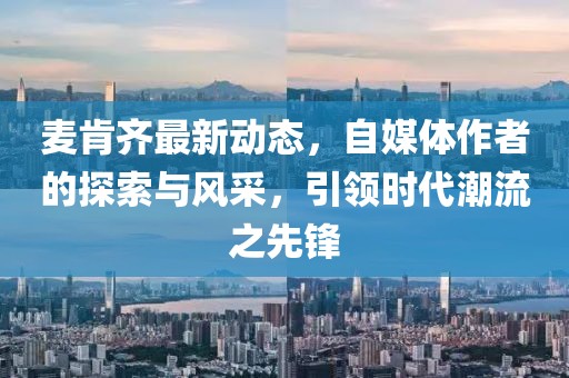 麦肯齐最新动态，自媒体作者的探索与风采，引领时代潮流之先锋