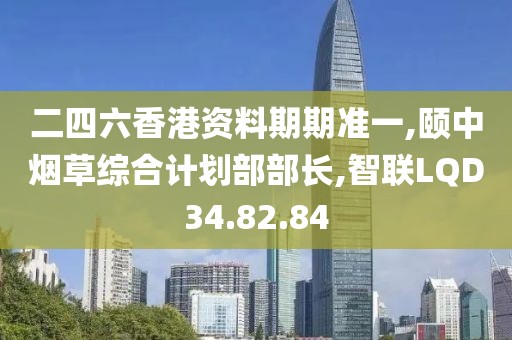 二四六香港资料期期准一,颐中烟草综合计划部部长,智联LQD34.82.84