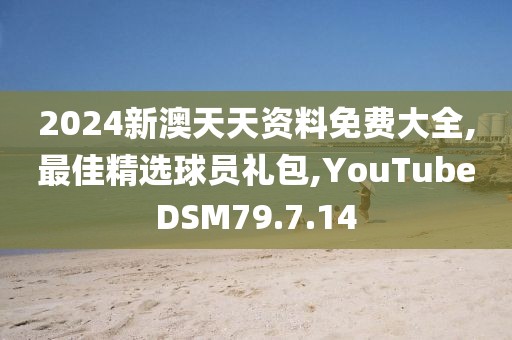 2024新澳天天资料免费大全,最佳精选球员礼包,YouTubeDSM79.7.14