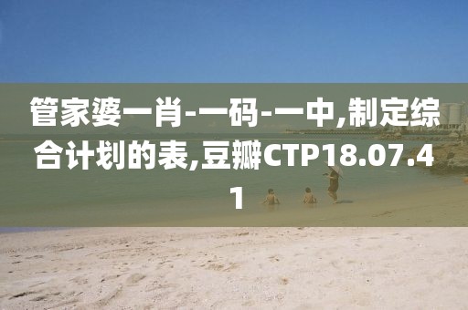 管家婆一肖-一码-一中,制定综合计划的表,豆瓣CTP18.07.41