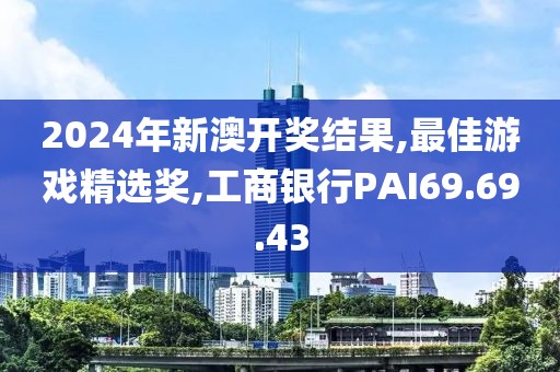 2024年新澳开奖结果,最佳游戏精选奖,工商银行PAI69.69.43