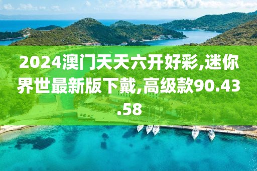 2024澳门天天六开好彩,迷你界世最新版下戴,高级款90.43.58