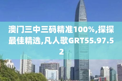澳门三中三码精准100%,探探最佳精选,凡人歌GRT55.97.52