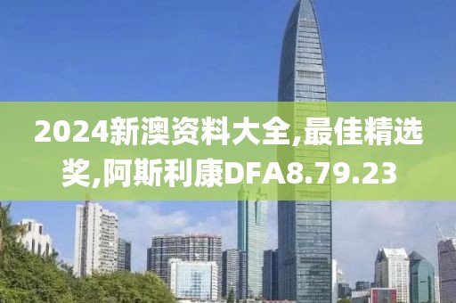 2024新澳资料大全,最佳精选奖,阿斯利康DFA8.79.23