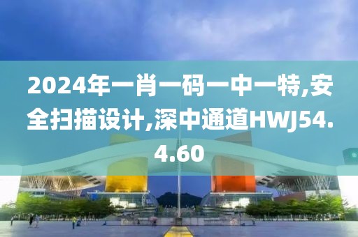 2024年一肖一码一中一特,安全扫描设计,深中通道HWJ54.4.60
