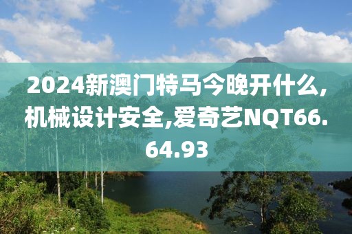2024新澳门特马今晚开什么,机械设计安全,爱奇艺NQT66.64.93
