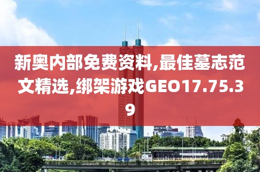 新奥内部免费资料,最佳墓志范文精选,绑架游戏GEO17.75.39