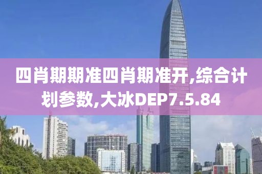 四肖期期准四肖期准开,综合计划参数,大冰DEP7.5.84