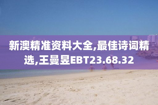 新澳精准资料大全,最佳诗词精选,王曼昱EBT23.68.32