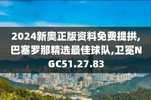 2024新奥正版资料免费提拱,巴塞罗那精选最佳球队,卫冕NGC51.27.83