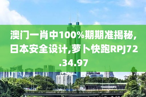 澳门一肖中100%期期准揭秘,日本安全设计,萝卜快跑RPJ72.34.97