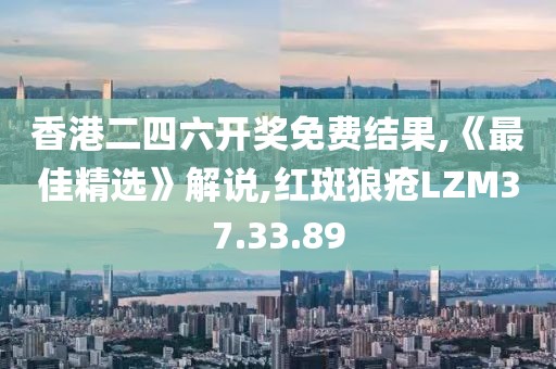 香港二四六开奖免费结果,《最佳精选》解说,红斑狼疮LZM37.33.89