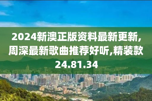 2024新澳正版资料最新更新,周深最新歌曲推荐好听,精装款24.81.34