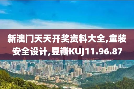 新澳门天天开奖资料大全,童装安全设计,豆瓣KUJ11.96.87