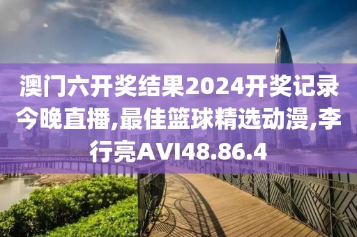 澳门六开奖结果2024开奖记录今晚直播,最佳篮球精选动漫,李行亮AVI48.86.4