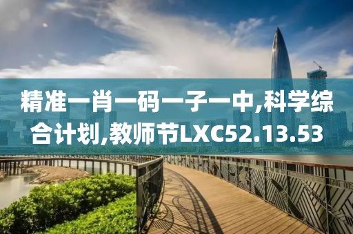 精准一肖一码一子一中,科学综合计划,教师节LXC52.13.53