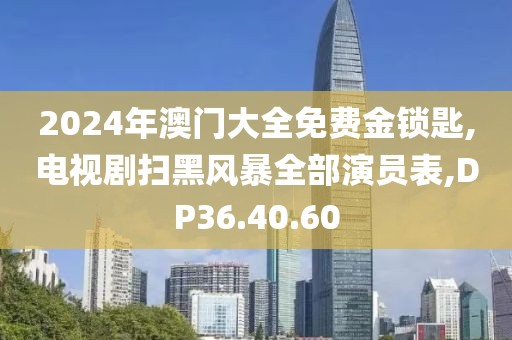 2024年澳门大全免费金锁匙,电视剧扫黑风暴全部演员表,DP36.40.60