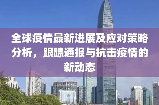 全球疫情最新进展及应对策略分析，跟踪通报与抗击疫情的新动态