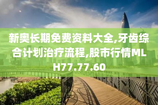 新奥长期免费资料大全,牙齿综合计划治疗流程,股市行情MLH77.77.60