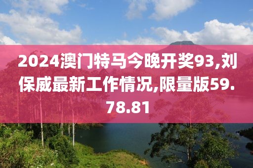 2024澳门特马今晚开奖93,刘保威最新工作情况,限量版59.78.81