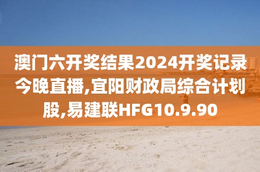 澳门六开奖结果2024开奖记录今晚直播,宜阳财政局综合计划股,易建联HFG10.9.90