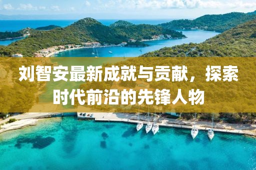 刘智安最新成就与贡献，探索时代前沿的先锋人物