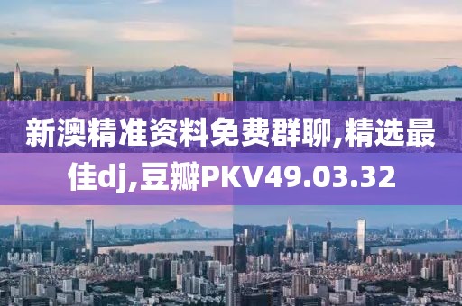 新澳精准资料免费群聊,精选最佳dj,豆瓣PKV49.03.32