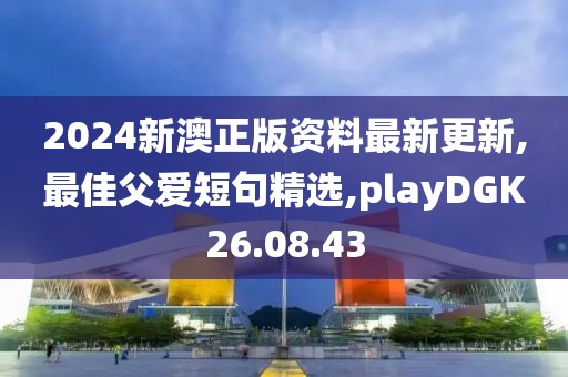2024新澳正版资料最新更新,最佳父爱短句精选,playDGK26.08.43