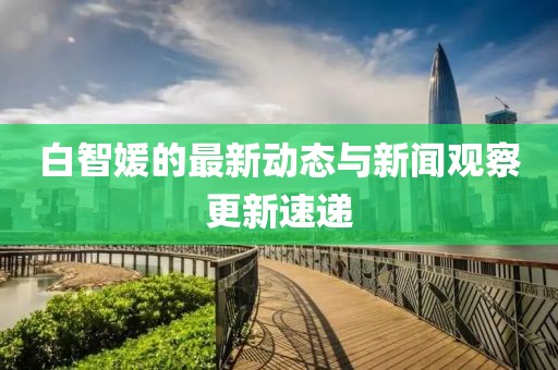 白智媛的最新动态与新闻观察更新速递