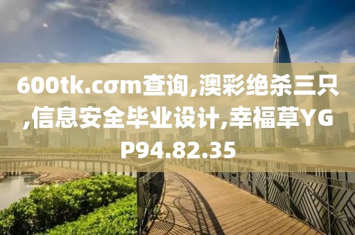 600tk.cσm查询,澳彩绝杀三只,信息安全毕业设计,幸福草YGP94.82.35