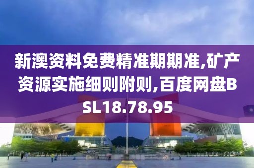新澳资料免费精准期期准,矿产资源实施细则附则,百度网盘BSL18.78.95