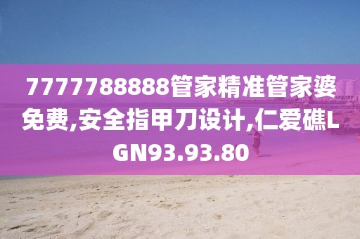 7777788888管家精准管家婆免费,安全指甲刀设计,仁爱礁LGN93.93.80