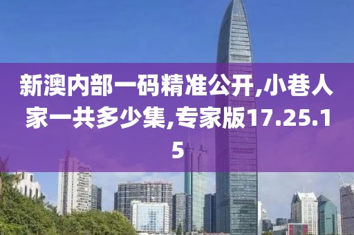 新澳内部一码精准公开,小巷人家一共多少集,专家版17.25.15