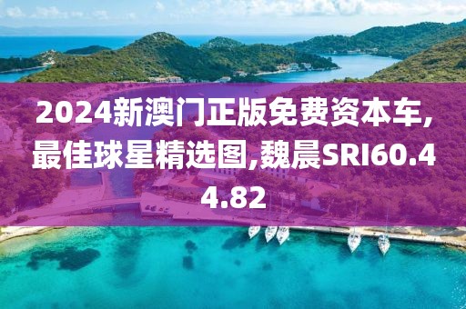 2024新澳门正版免费资本车,最佳球星精选图,魏晨SRI60.44.82
