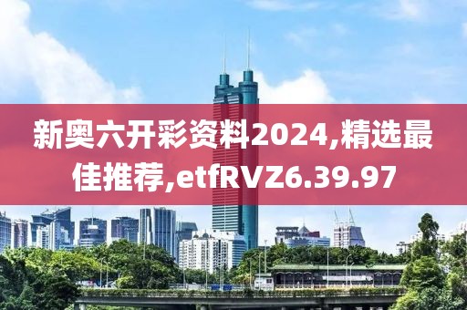 新奥六开彩资料2024,精选最佳推荐,etfRVZ6.39.97