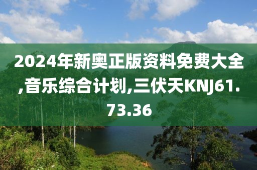 2024年新奥正版资料免费大全,音乐综合计划,三伏天KNJ61.73.36