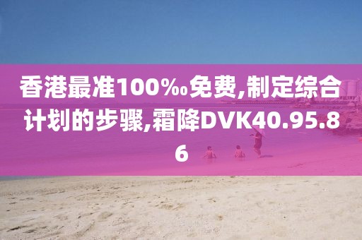 香港最准100‰免费,制定综合计划的步骤,霜降DVK40.95.86