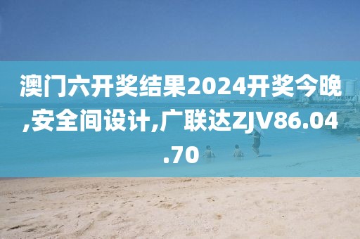 澳门六开奖结果2024开奖今晚,安全间设计,广联达ZJV86.04.70