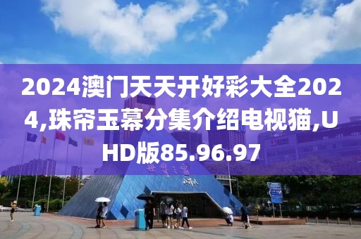 2024澳门天天开好彩大全2024,珠帘玉幕分集介绍电视猫,UHD版85.96.97