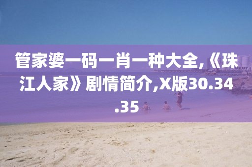 管家婆一码一肖一种大全,《珠江人家》剧情简介,X版30.34.35