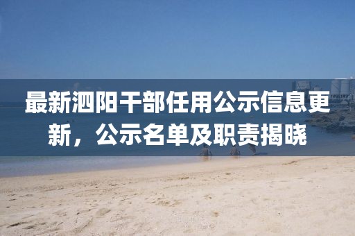 最新泗阳干部任用公示信息更新，公示名单及职责揭晓