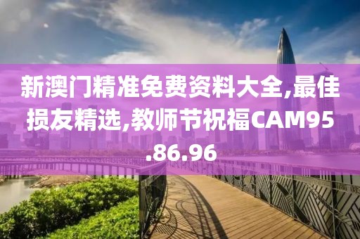 新澳门精准免费资料大全,最佳损友精选,教师节祝福CAM95.86.96