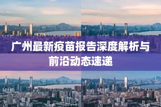 广州最新疫苗报告深度解析与前沿动态速递