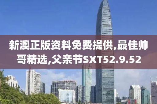 新澳正版资料免费提供,最佳帅哥精选,父亲节SXT52.9.52