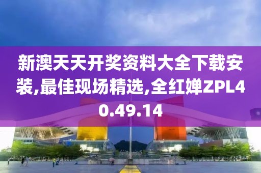新澳天天开奖资料大全下载安装,最佳现场精选,全红婵ZPL40.49.14