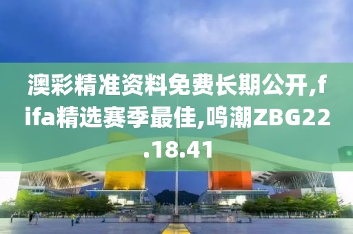 澳彩精准资料免费长期公开,fifa精选赛季最佳,鸣潮ZBG22.18.41