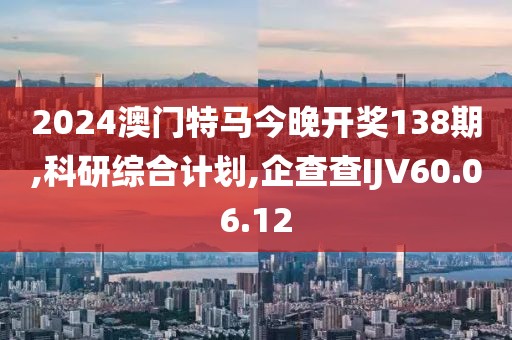 2024澳门特马今晚开奖138期,科研综合计划,企查查IJV60.06.12