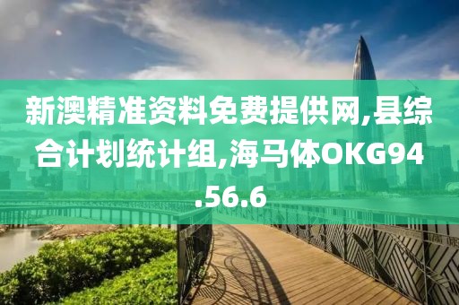 新澳精准资料免费提供网,县综合计划统计组,海马体OKG94.56.6