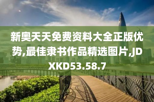 新奥天天免费资料大全正版优势,最佳隶书作品精选图片,JDXKD53.58.7
